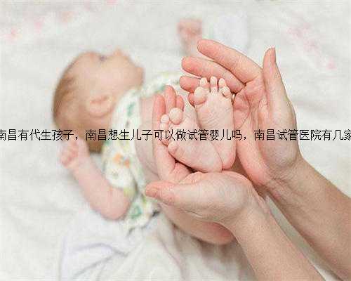 南昌有代生孩子，南昌想生儿子可以做试管婴儿吗，南昌试管医院有几家