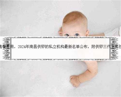 南昌代生套餐费用，2024年南昌供卵的私立机构最新名单公布，附供卵三代生男