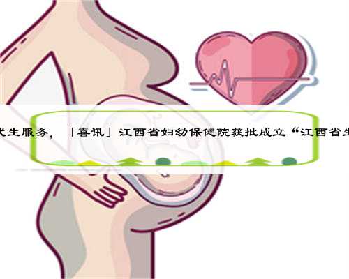 江西供卵代生服务，「喜讯」江西省妇幼保健院获批成立“江西省生殖医院”