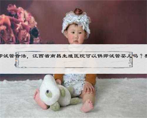 南昌怎么供卵试管合法，江西省南昌生殖医院可以供卵试管婴儿吗？费用多少钱