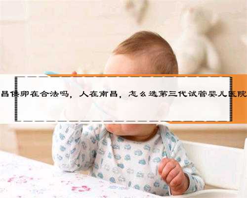 南昌供卵在合法吗，人在南昌，怎么选第三代试管婴儿医院？