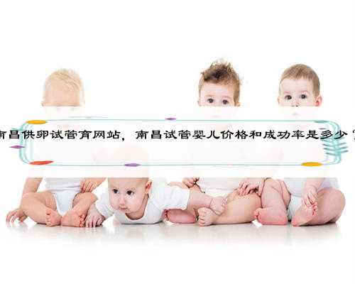 南昌供卵试管育网站，南昌试管婴儿价格和成功率是多少？