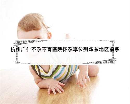 杭州广仁不孕不育医院怀孕率位列华东地区前茅