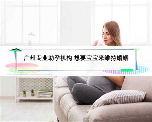 广州专业助孕机构,想要宝宝来维持婚姻