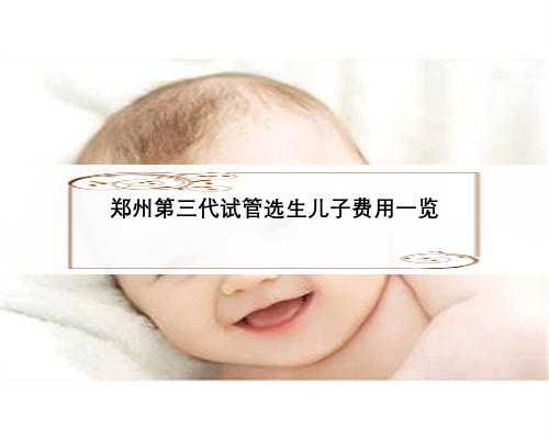 郑州第三代试管选生儿子费用一览