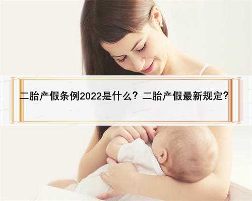 二胎产假条例2022是什么？二胎产假最新规定？