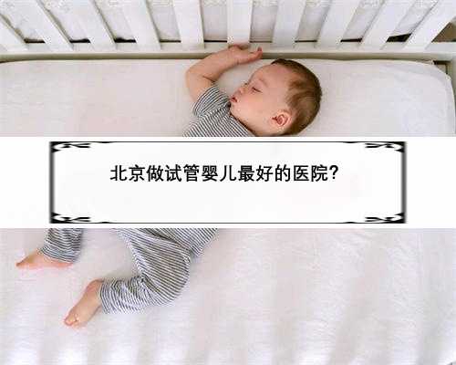 北京做试管婴儿最好的医院？