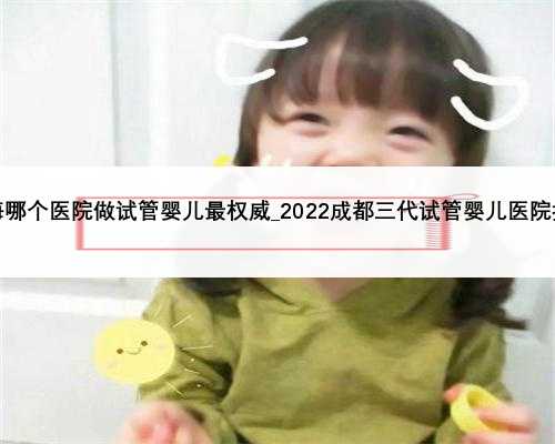上海哪个医院做试管婴儿最权威_2022成都三代试管婴儿医院排名