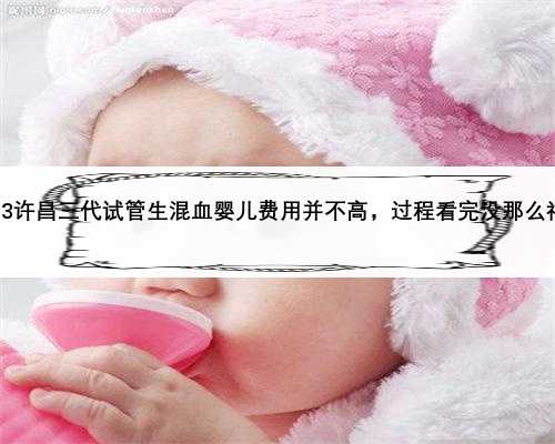 2023许昌三代试管生混血婴儿费用并不高，过程看完没那么神秘
